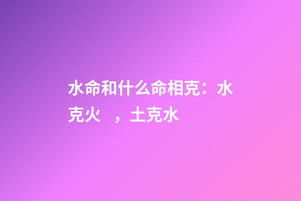 水命和什么命相克：水克火，土克水